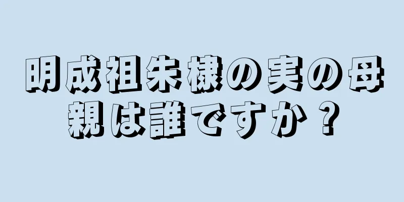 明成祖朱棣の実の母親は誰ですか？
