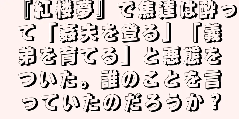 『紅楼夢』で焦達は酔って「姦夫を登る」「義弟を育てる」と悪態をついた。誰のことを言っていたのだろうか？