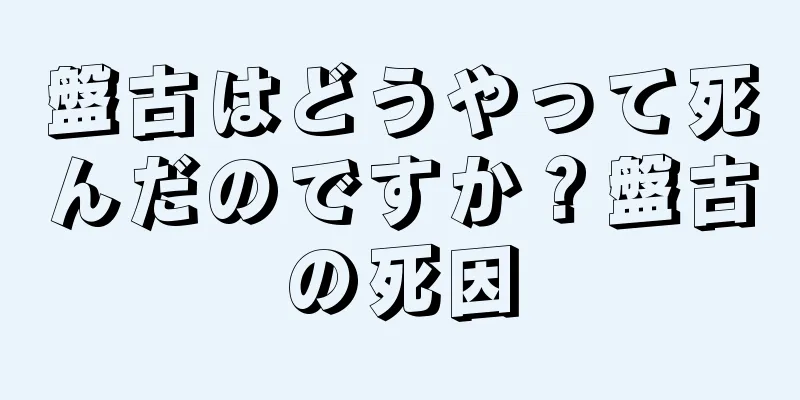 盤古はどうやって死んだのですか？盤古の死因