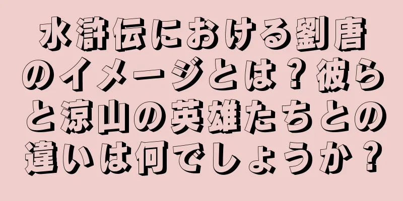 水滸伝における劉唐のイメージとは？彼らと涼山の英雄たちとの違いは何でしょうか？
