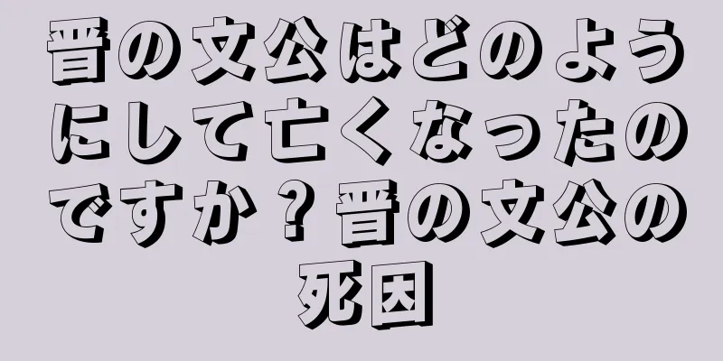 晋の文公はどのようにして亡くなったのですか？晋の文公の死因