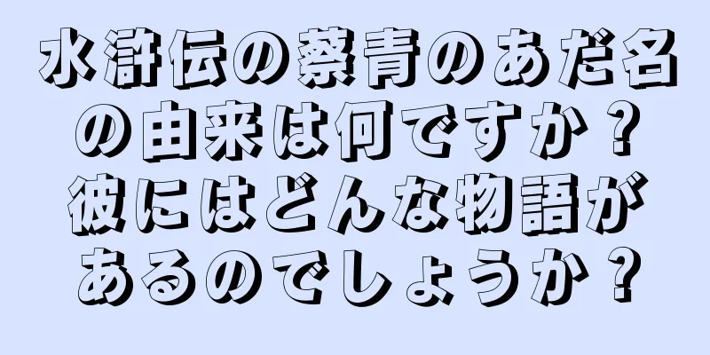 水滸伝の蔡青のあだ名の由来は何ですか？彼にはどんな物語があるのでしょうか？