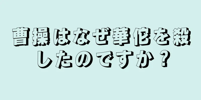 曹操はなぜ華佗を殺したのですか？