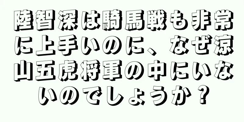 陸智深は騎馬戦も非常に上手いのに、なぜ涼山五虎将軍の中にいないのでしょうか？