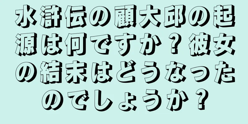 水滸伝の顧大邱の起源は何ですか？彼女の結末はどうなったのでしょうか？