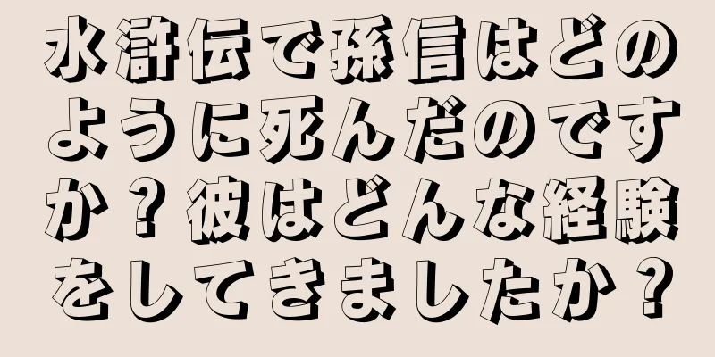 水滸伝で孫信はどのように死んだのですか？彼はどんな経験をしてきましたか？