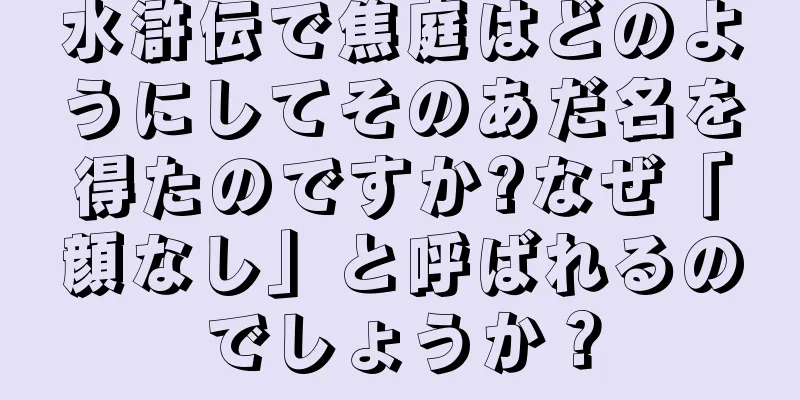 水滸伝で焦庭はどのようにしてそのあだ名を得たのですか?なぜ「顔なし」と呼ばれるのでしょうか？