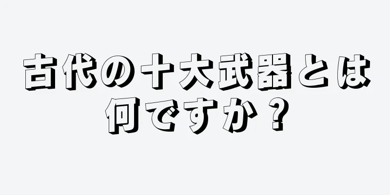 古代の十大武器とは何ですか？