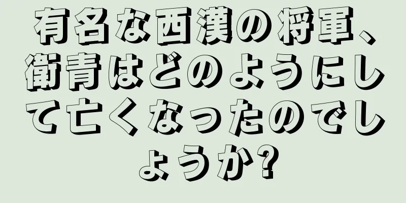 有名な西漢の将軍、衛青はどのようにして亡くなったのでしょうか?