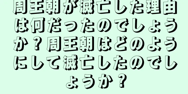 周王朝が滅亡した理由は何だったのでしょうか？周王朝はどのようにして滅亡したのでしょうか？