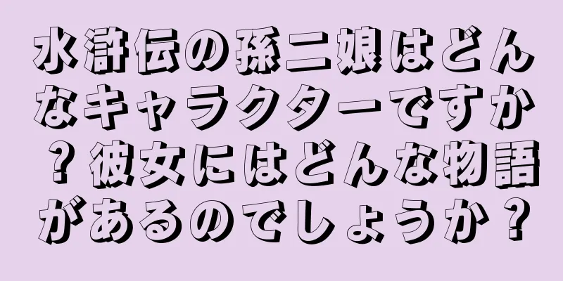 水滸伝の孫二娘はどんなキャラクターですか？彼女にはどんな物語があるのでしょうか？