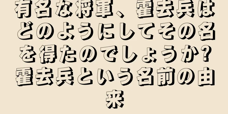 有名な将軍、霍去兵はどのようにしてその名を得たのでしょうか?霍去兵という名前の由来