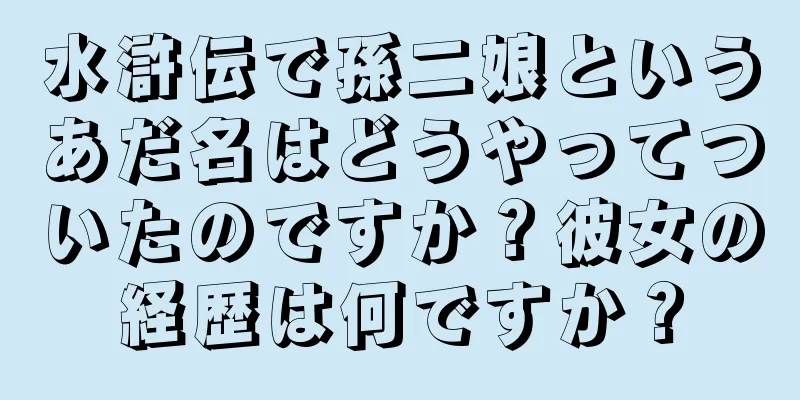 水滸伝で孫二娘というあだ名はどうやってついたのですか？彼女の経歴は何ですか？