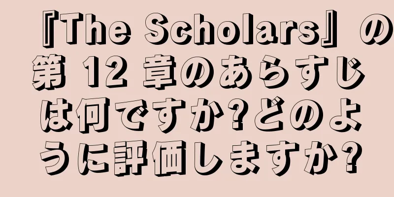『The Scholars』の第 12 章のあらすじは何ですか?どのように評価しますか?