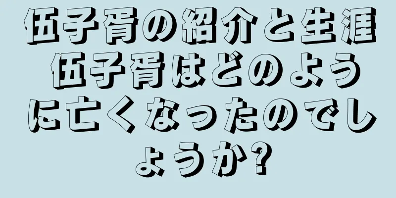 伍子胥の紹介と生涯 伍子胥はどのように亡くなったのでしょうか?