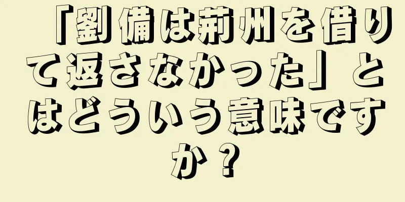 「劉備は荊州を借りて返さなかった」とはどういう意味ですか？