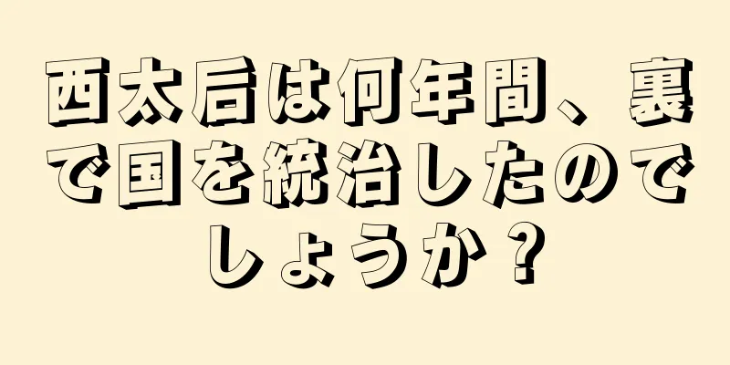 西太后は何年間、裏で国を統治したのでしょうか？