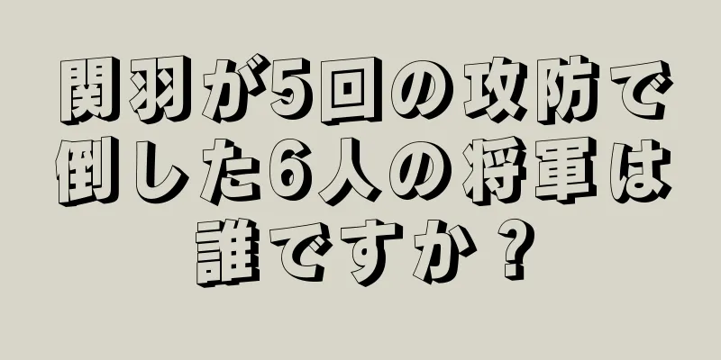 関羽が5回の攻防で倒した6人の将軍は誰ですか？