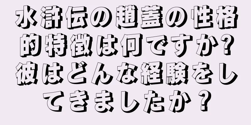 水滸伝の趙蓋の性格的特徴は何ですか?彼はどんな経験をしてきましたか？
