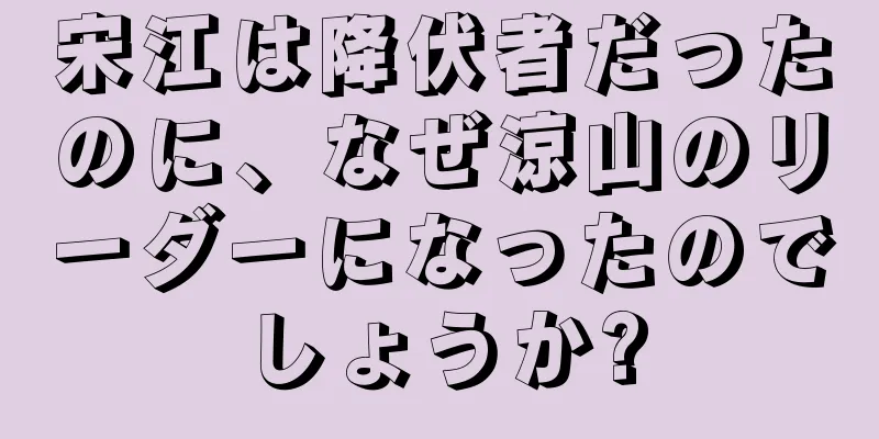 宋江は降伏者だったのに、なぜ涼山のリーダーになったのでしょうか?