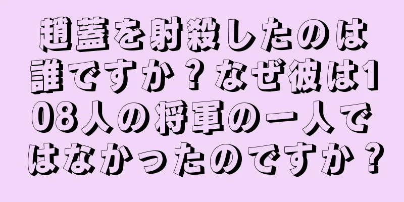 趙蓋を射殺したのは誰ですか？なぜ彼は108人の将軍の一人ではなかったのですか？