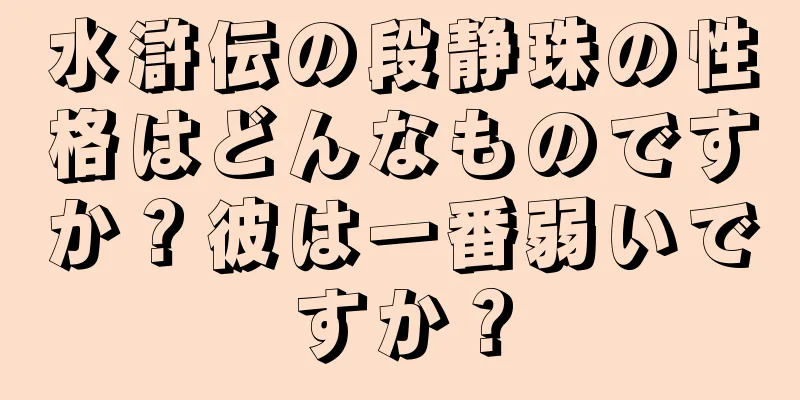 水滸伝の段静珠の性格はどんなものですか？彼は一番弱いですか？