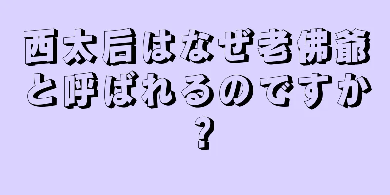 西太后はなぜ老佛爺と呼ばれるのですか？