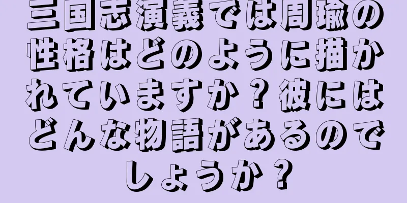 三国志演義では周瑜の性格はどのように描かれていますか？彼にはどんな物語があるのでしょうか？