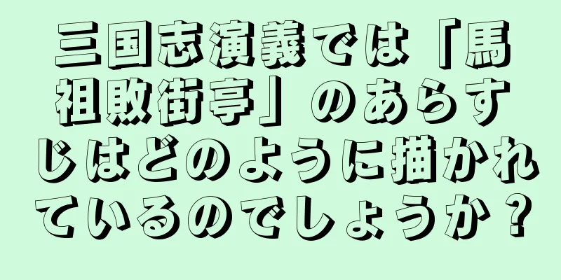 三国志演義では「馬祖敗街亭」のあらすじはどのように描かれているのでしょうか？