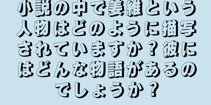 小説の中で姜維という人物はどのように描写されていますか？彼にはどんな物語があるのでしょうか？
