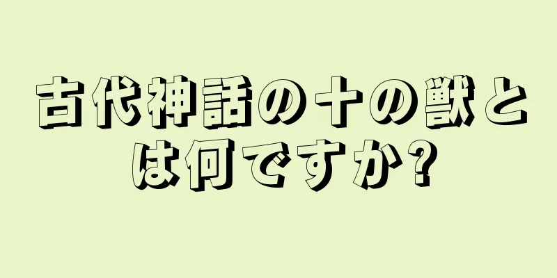 古代神話の十の獣とは何ですか?