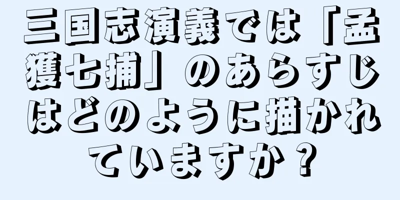 三国志演義では「孟獲七捕」のあらすじはどのように描かれていますか？