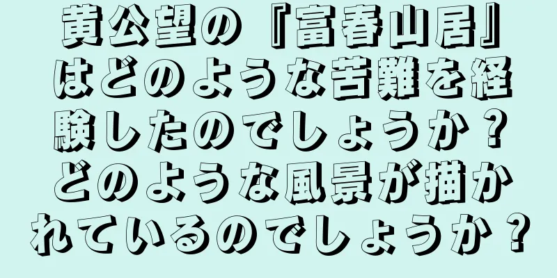 黄公望の『富春山居』はどのような苦難を経験したのでしょうか？どのような風景が描かれているのでしょうか？