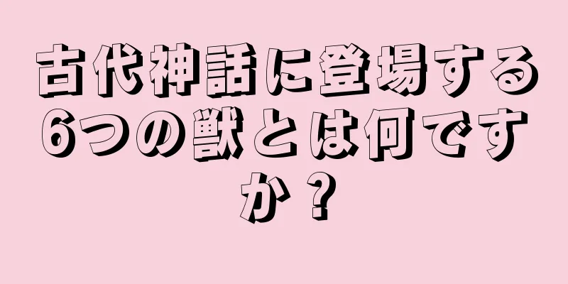 古代神話に登場する6つの獣とは何ですか？