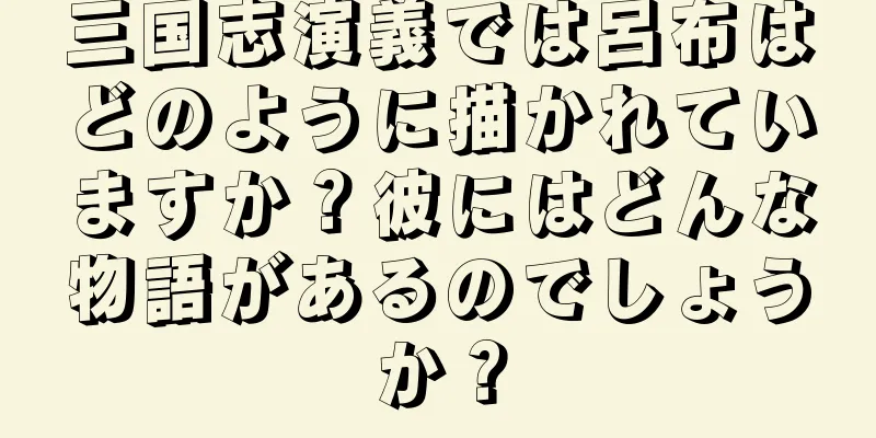 三国志演義では呂布はどのように描かれていますか？彼にはどんな物語があるのでしょうか？