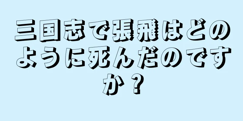 三国志で張飛はどのように死んだのですか？