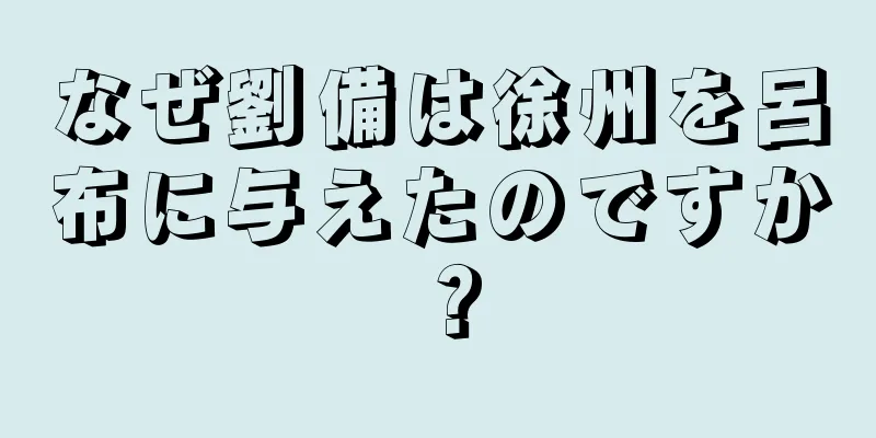 なぜ劉備は徐州を呂布に与えたのですか？