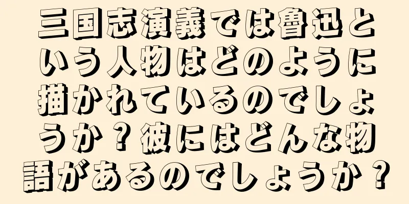 三国志演義では魯迅という人物はどのように描かれているのでしょうか？彼にはどんな物語があるのでしょうか？