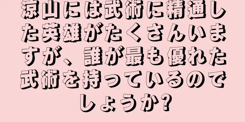 涼山には武術に精通した英雄がたくさんいますが、誰が最も優れた武術を持っているのでしょうか?