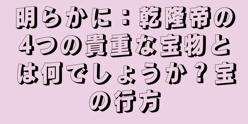 明らかに：乾隆帝の4つの貴重な宝物とは何でしょうか？宝の行方