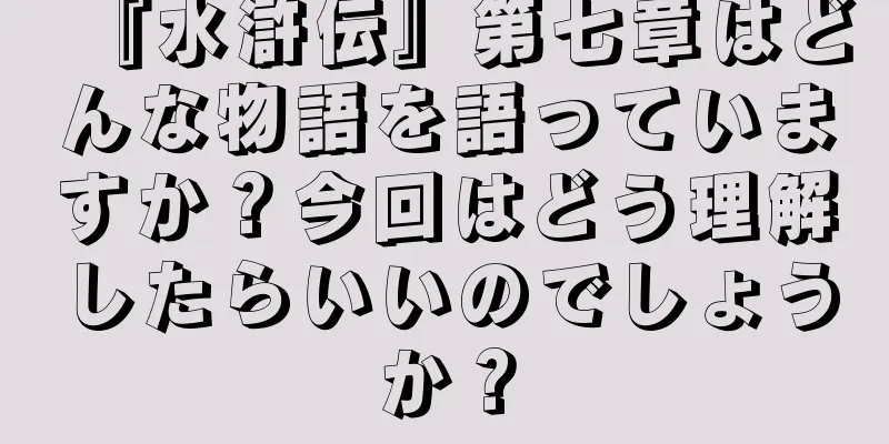 『水滸伝』第七章はどんな物語を語っていますか？今回はどう理解したらいいのでしょうか？