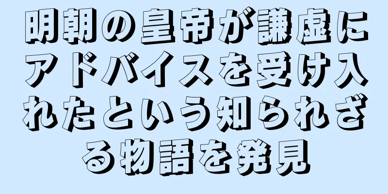 明朝の皇帝が謙虚にアドバイスを受け入れたという知られざる物語を発見