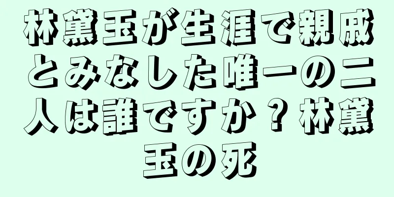 林黛玉が生涯で親戚とみなした唯一の二人は誰ですか？林黛玉の死