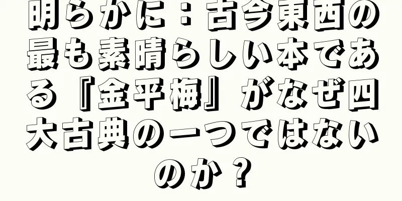 明らかに：古今東西の最も素晴らしい本である『金平梅』がなぜ四大古典の一つではないのか？