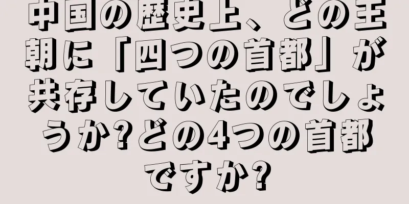 中国の歴史上、どの王朝に「四つの首都」が共存していたのでしょうか?どの4つの首都ですか?