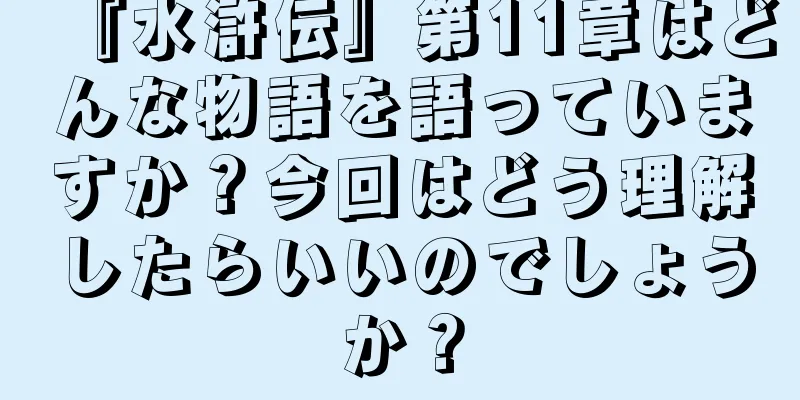 『水滸伝』第11章はどんな物語を語っていますか？今回はどう理解したらいいのでしょうか？