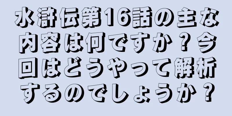 水滸伝第16話の主な内容は何ですか？今回はどうやって解析するのでしょうか？
