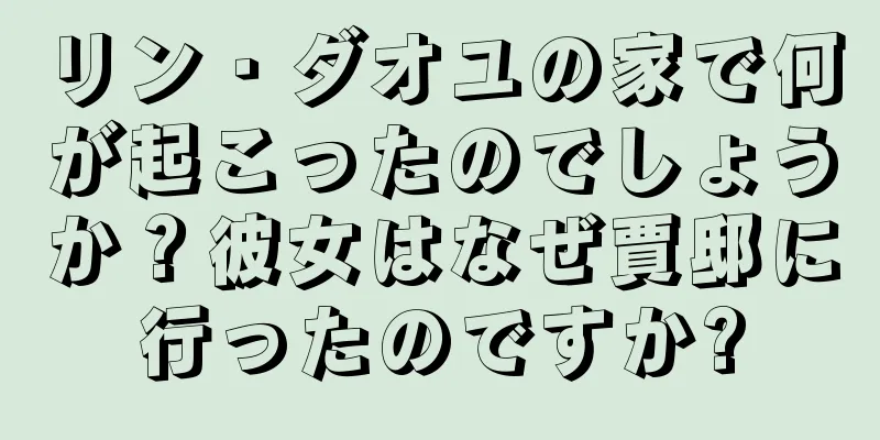 リン・ダオユの家で何が起こったのでしょうか？彼女はなぜ賈邸に行ったのですか?