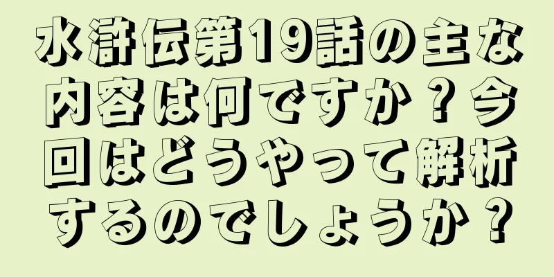 水滸伝第19話の主な内容は何ですか？今回はどうやって解析するのでしょうか？