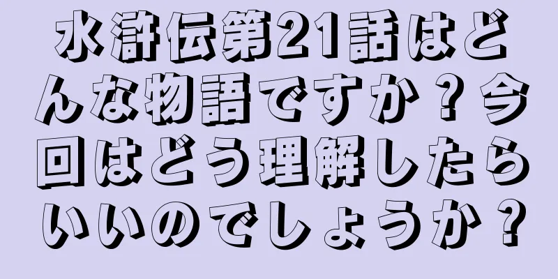 水滸伝第21話はどんな物語ですか？今回はどう理解したらいいのでしょうか？